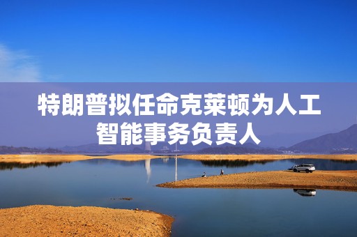 特朗普拟任命克莱顿为人工智能事务负责人