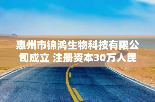 惠州市锦鸿生物科技有限公司成立 注册资本30万人民币