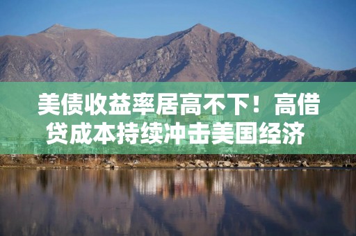 美债收益率居高不下！高借贷成本持续冲击美国经济 AI投资热潮与实体经济表现分化加剧