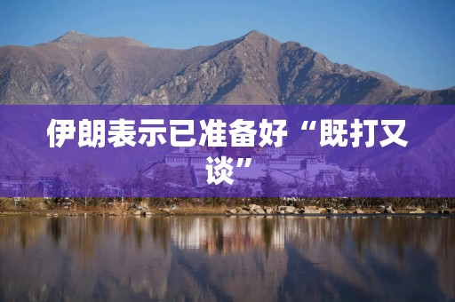伊朗表示已准备好“既打又谈”