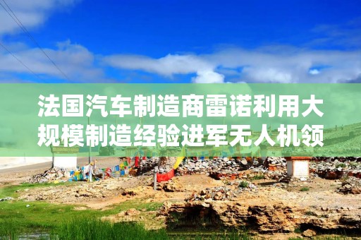 法国汽车制造商雷诺利用大规模制造经验进军无人机领域