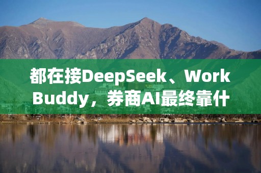 都在接DeepSeek、WorkBuddy，券商AI最终靠什么拉开差距？