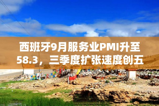 西班牙9月服务业PMI升至58.3，三季度扩张速度创五年最佳