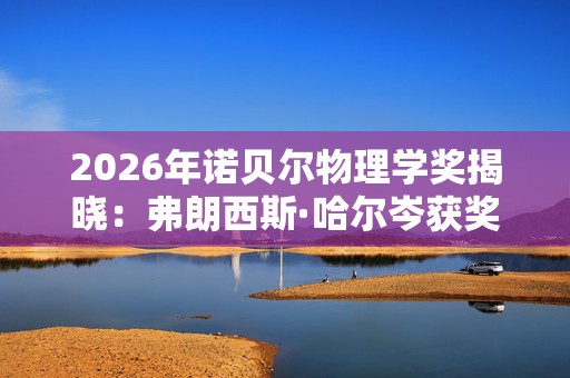2026年诺贝尔物理学奖揭晓：弗朗西斯·哈尔岑获奖