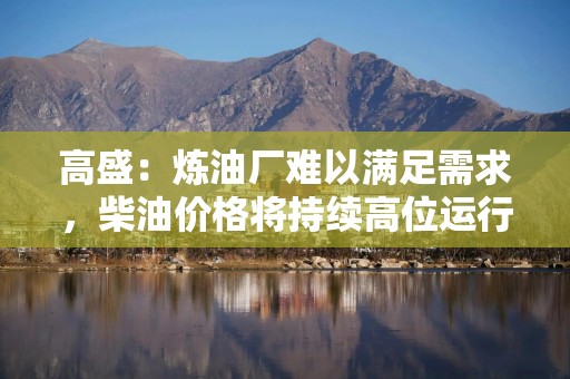 高盛：炼油厂难以满足需求，柴油价格将持续高位运行至2027年