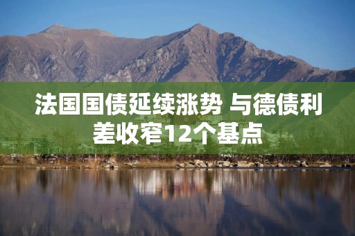 法国国债延续涨势 与德债利差收窄12个基点