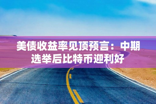 美债收益率见顶预言：中期选举后比特币迎利好