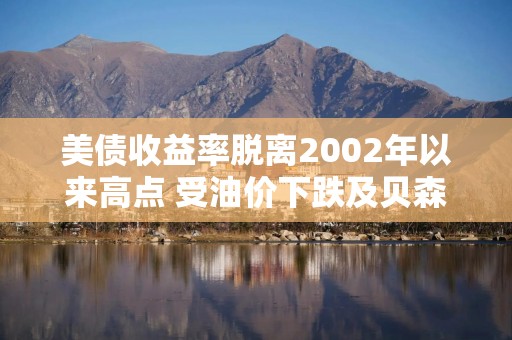 美债收益率脱离2002年以来高点 受油价下跌及贝森特讲话影响