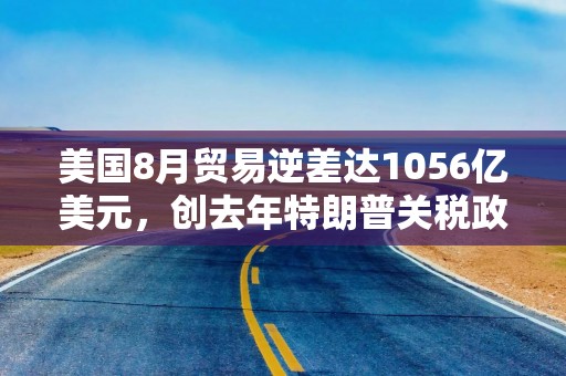 美国8月贸易逆差达1056亿美元，创去年特朗普关税政策落前以来新高