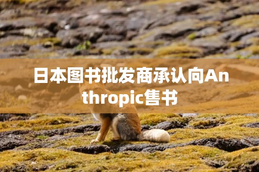 日本图书批发商承认向Anthropic售书