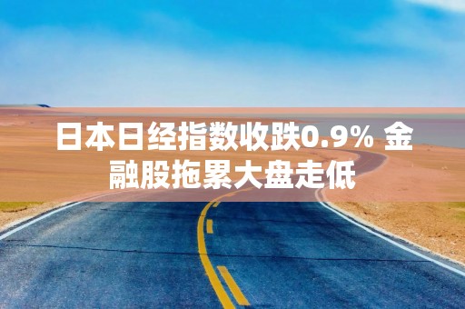 日本日经指数收跌0.9% 金融股拖累大盘走低