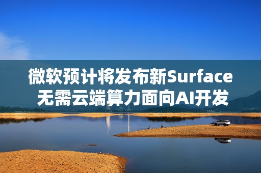微软预计将发布新Surface 无需云端算力面向AI开发者