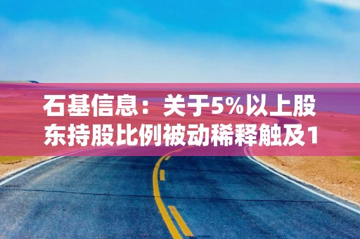 石基信息：关于5%以上股东持股比例被动稀释触及1%整数倍的权益变动公告