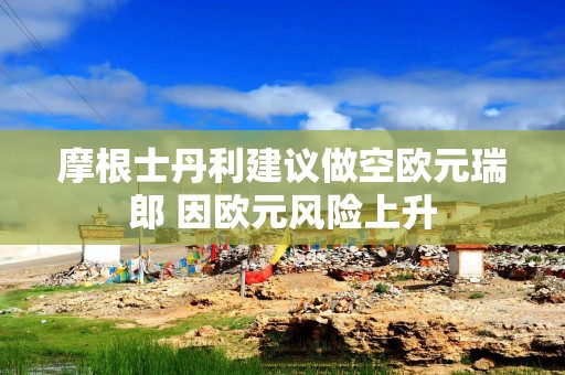 摩根士丹利建议做空欧元瑞郎 因欧元风险上升