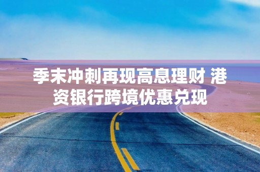 季末冲刺再现高息理财 港资银行跨境优惠兑现