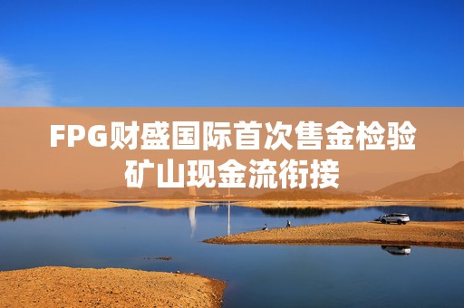 FPG财盛国际首次售金检验矿山现金流衔接