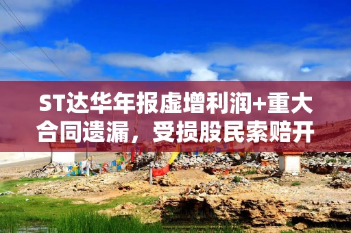 ST达华年报虚增利润+重大合同遗漏，受损股民索赔开启