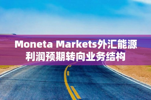 Moneta Markets外汇能源利润预期转向业务结构