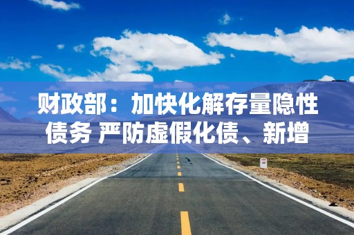 财政部：加快化解存量隐性债务 严防虚假化债、新增隐债