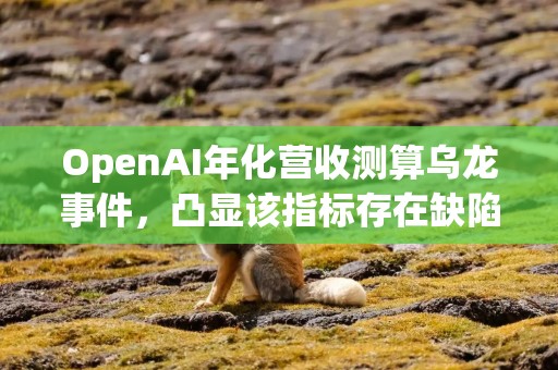 OpenAI年化营收测算乌龙事件，凸显该指标存在缺陷
