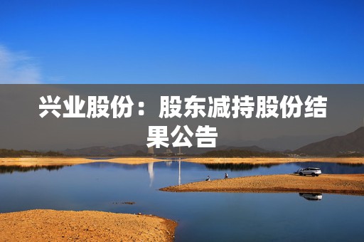 兴业股份：股东减持股份结果公告