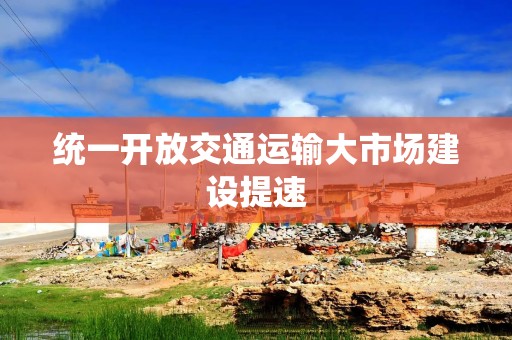 统一开放交通运输大市场建设提速
