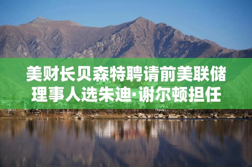 美财长贝森特聘请前美联储理事人选朱迪·谢尔顿担任顾问