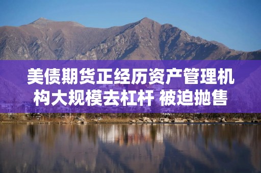 美债期货正经历资产管理机构大规模去杠杆 被迫抛售迹象浮现
