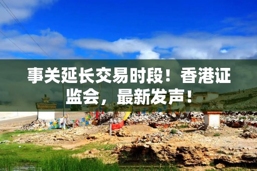 事关延长交易时段！香港证监会，最新发声！