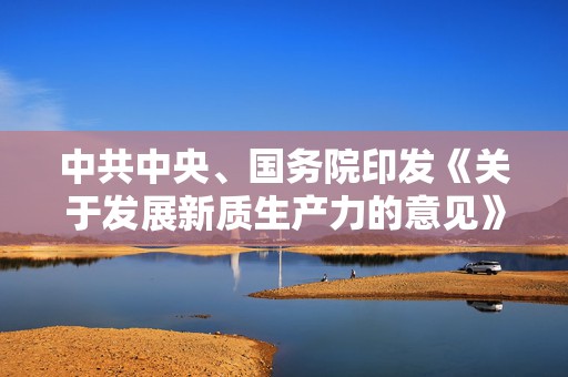 中共中央、国务院印发《关于发展新质生产力的意见》