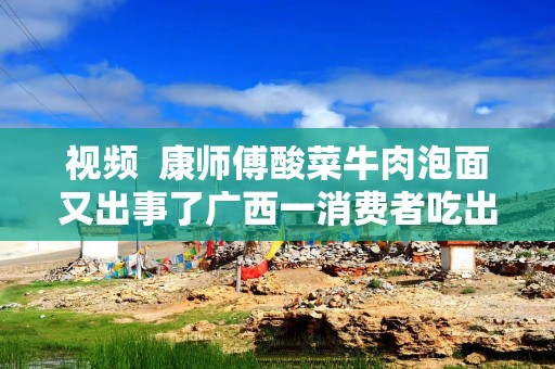 视频  康师傅酸菜牛肉泡面又出事了广西一消费者吃出疑似壁虎的不明异物