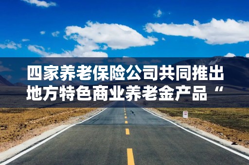 四家养老保险公司共同推出地方特色商业养老金产品“沪养保”