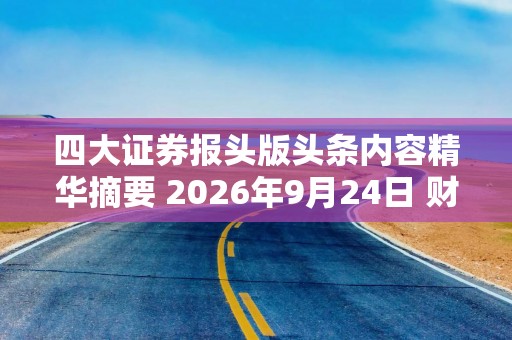 四大证券报头版头条内容精华摘要 2026年9月24日 财经新闻