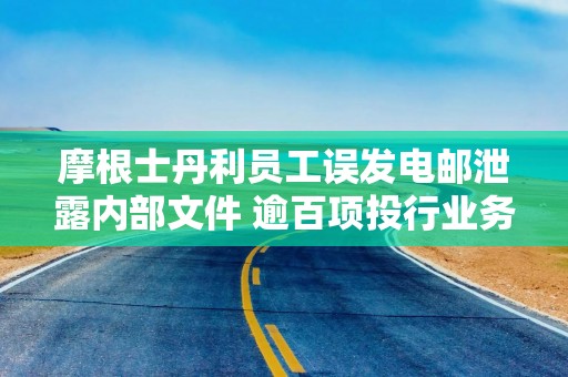 摩根士丹利员工误发电邮泄露内部文件 逾百项投行业务项目曝光