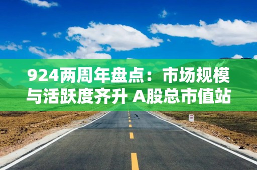 924两周年盘点：市场规模与活跃度齐升 A股总市值站上130万亿
