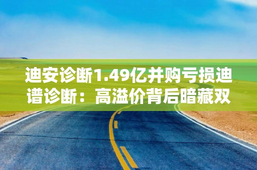 迪安诊断1.49亿并购亏损迪谱诊断：高溢价背后暗藏双重风险