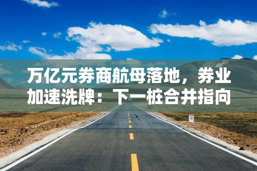 万亿元券商航母落地，券业加速洗牌：下一桩合并指向谁？