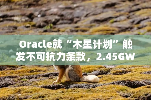 Oracle就“木星计划”触发不可抗力条款，2.45GW数据中心遭遇供电瓶颈