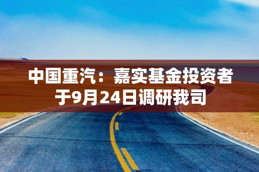 中国重汽：嘉实基金投资者于9月24日调研我司