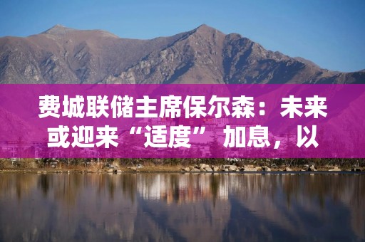 费城联储主席保尔森：未来或迎来“适度” 加息，以此遏制通胀