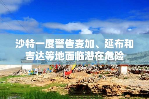 沙特一度警告麦加、延布和吉达等地面临潜在危险
