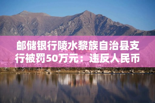 邮储银行陵水黎族自治县支行被罚50万元：违反人民币流通管理规定