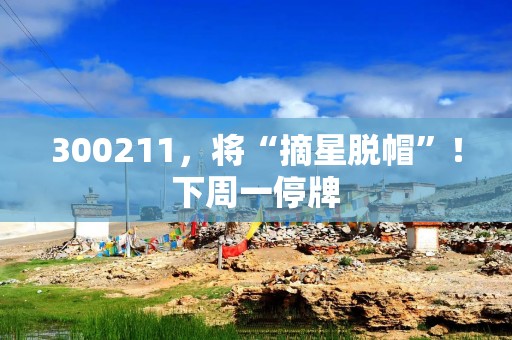 300211，将“摘星脱帽”！下周一停牌
