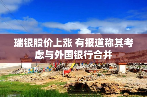瑞银股价上涨 有报道称其考虑与外国银行合并