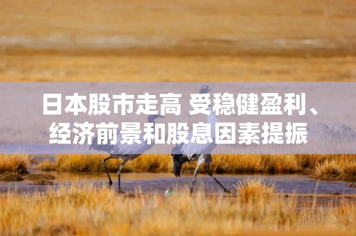 日本股市走高 受稳健盈利、经济前景和股息因素提振