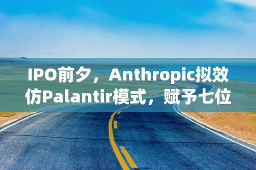 IPO前夕，Anthropic拟效仿Palantir模式，赋予七位联合创始人特殊投票控制权