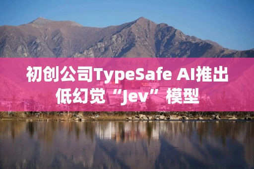初创公司TypeSafe AI推出低幻觉“Jev”模型
