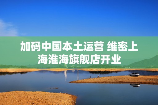 加码中国本土运营 维密上海淮海旗舰店开业