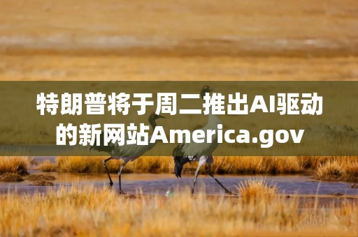 特朗普将于周二推出AI驱动的新网站America.gov