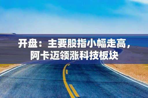 开盘：主要股指小幅走高，阿卡迈领涨科技板块